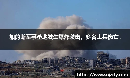 加的斯军事基地发生爆炸袭击，多名士兵伤亡！
