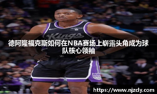 德阿隆福克斯如何在NBA赛场上崭露头角成为球队核心领袖