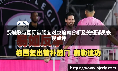 费城联与国际迈阿密对决前瞻分析及关键球员表现点评