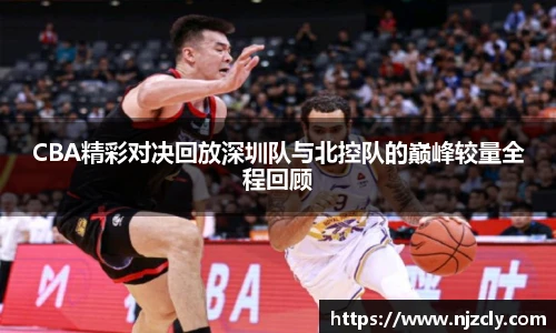 CBA精彩对决回放深圳队与北控队的巅峰较量全程回顾